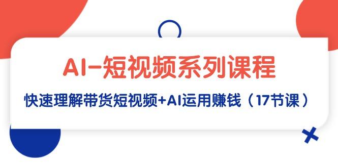 (9315期)AI-短视频系列课程，快速理解带货短视频+AI运用赚钱(17节课) - 小毅网创-小毅网创