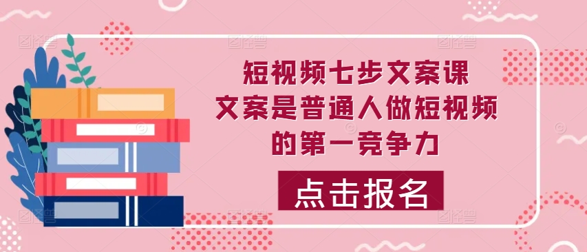 短视频七步文案课，文案是普通人做短视频的第一竞争力，如何写出划不走的文案 - 小毅网创-小毅网创