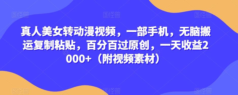 真人美女转动漫视频，一部手机，无脑搬运复制粘贴，百分百过原创，一天收益2000+（附视频素材）【揭秘】 - 小毅网创-小毅网创