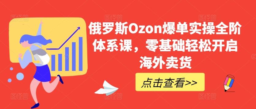 俄罗斯Ozon爆单实操全阶体系课，零基础轻松开启海外卖货 - 小毅网创-小毅网创