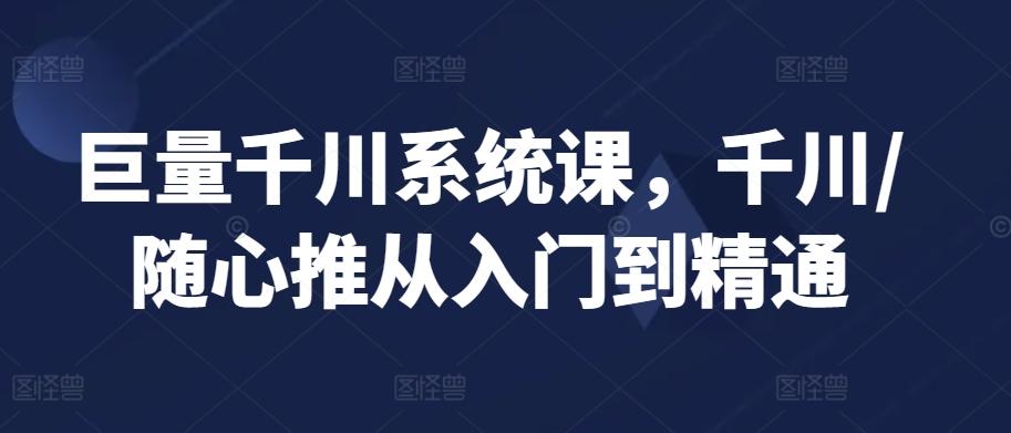 巨量千川系统课，千川/随心推从入门到精通 - 小毅网创-小毅网创