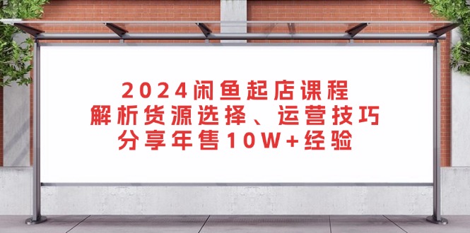 2024闲鱼起店课程：解析货源选择、运营技巧，分享年售10W+经验 - 小毅网创-小毅网创