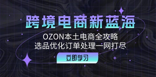 跨境电商新蓝海：OZON本土电商全攻略，选品优化订单处理一网打尽 - 小毅网创-小毅网创