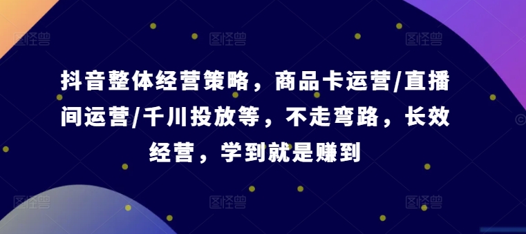 抖音整体经营策略，商品卡运营/直播间运营/千川投放等，不走弯路，学到就是赚到【录音】 - 小毅网创-小毅网创