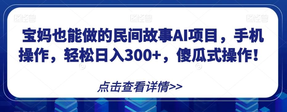 宝妈也能做的民间故事AI项目，手机操作，轻松日入300+，傻瓜式操作！【揭秘】 - 小毅网创-小毅网创