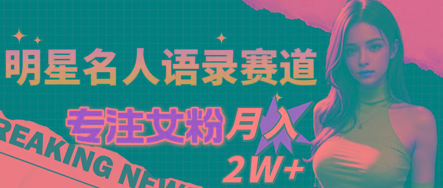 明星名人语录赛道全新升级玩法，专注女粉，月入2W＋(教程+1303G素材 - 小毅网创-小毅网创