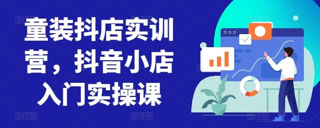 童装抖店实训营，抖音小店入门实操课 - 小毅网创-小毅网创
