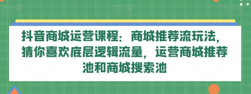 抖音商城运营课程：商城推荐流玩法，猜你喜欢底层逻辑流量，运营商城推荐池和商城搜索池 - 小毅网创-小毅网创