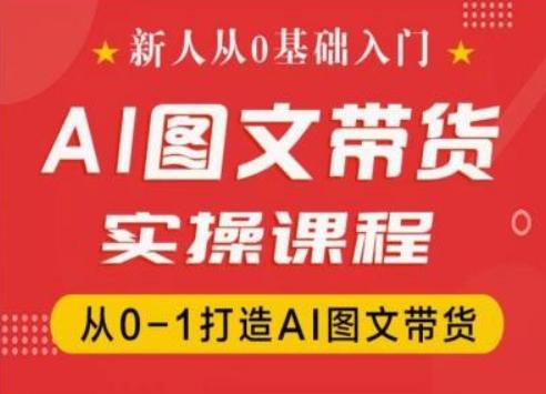 新人从0基础入门，抖音AI图文带货实操课程，从0-1打造AI图文带货 - 小毅网创-小毅网创