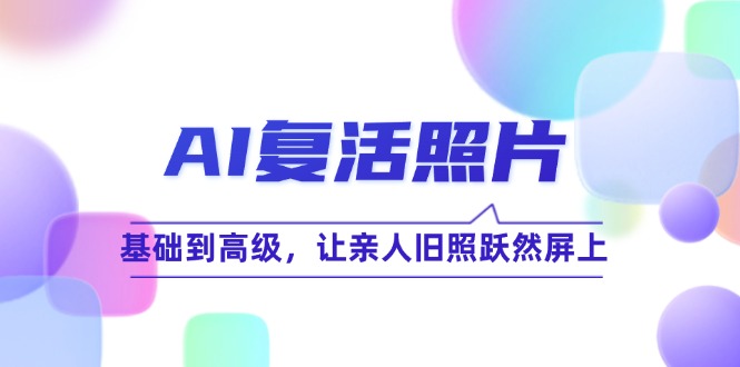 AI复活照片技巧课：基础到高级，让亲人旧照跃然屏上(无水印 - 小毅网创-小毅网创