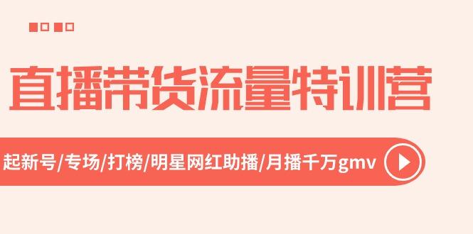 直播带货流量特训营，起新号-专场-打榜-明星网红助播 月播千万gmv(52节 - 小毅网创-小毅网创