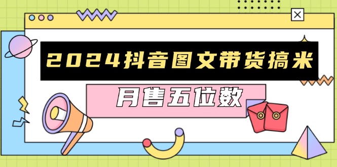 2024抖音图文带货搞米：快速起号与破播放方法，助力销量飙升，月售五位数 - 小毅网创-小毅网创