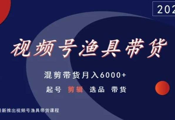 视频号渔具带货，混剪带货月入6000+，起号剪辑选品带货 - 小毅网创-小毅网创