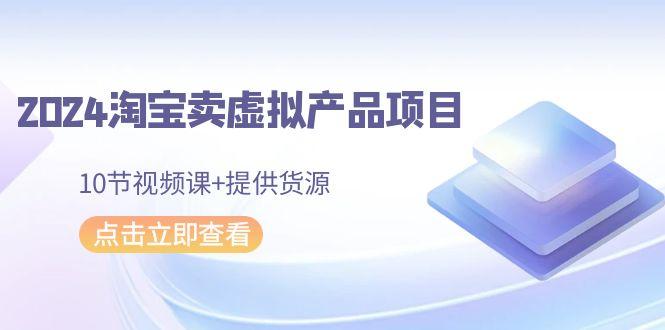 2024淘宝卖虚拟产品项目，10节视频课+提供货源 - 小毅网创-小毅网创