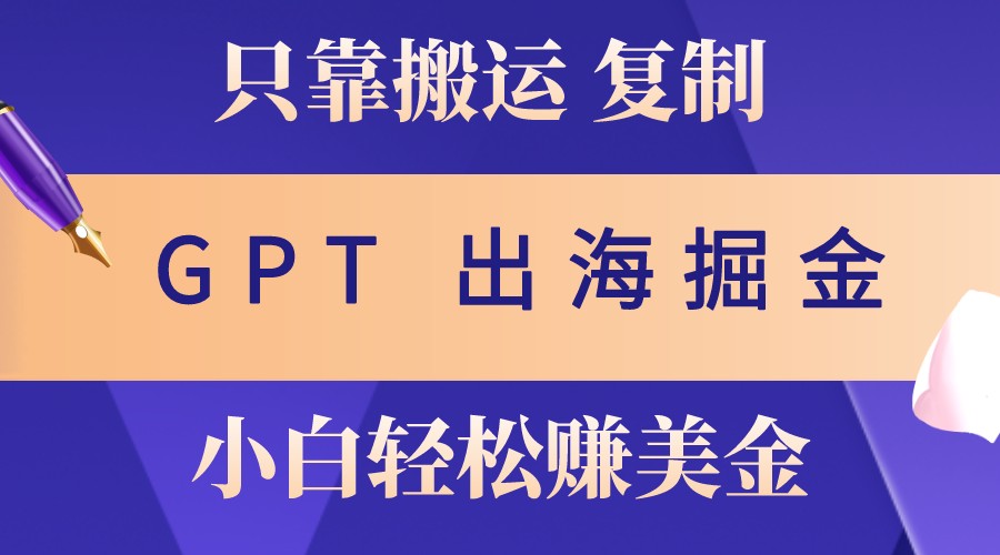 出海掘金搬运，赚老外美金，月入3w+，仅需GPT粘贴复制，小白也能玩转 - 小毅网创-小毅网创