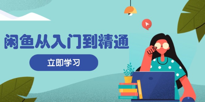 闲鱼从入门到精通：掌握商品发布全流程，每日流量获取技巧，快速高效变现 - 小毅网创-小毅网创