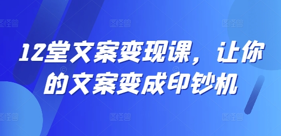 12堂文案变现课，让你的文案变成印钞机 - 小毅网创-小毅网创