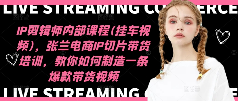 IP剪辑师内部课程(挂车视频)(更新11月)，张兰电商IP切片带货培训，教你如何制造一条爆款带货视频-小毅网创