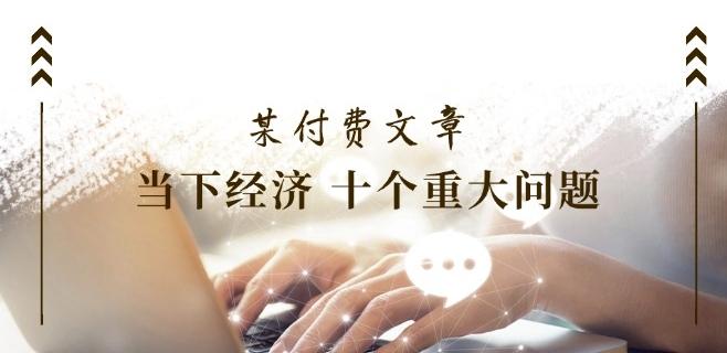 某付费文章《当下经济 十个重大问题》覆盖了大家关心的全部经济类话题 - 小毅网创-小毅网创