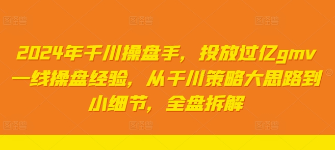 2024年千川操盘手，投放过亿gmv一线操盘经验，从千川策略大思路到小细节，全盘拆解 - 小毅网创-小毅网创