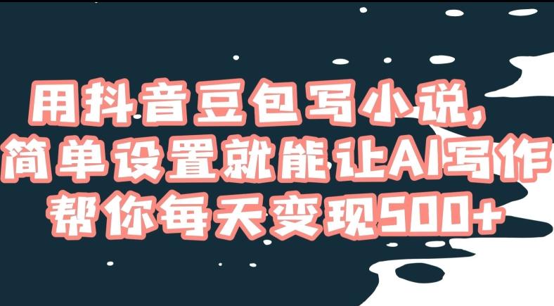 用抖音豆包写小说，简单设置就能让AI写作帮你每天变现500+【揭秘】 - 小毅网创-小毅网创