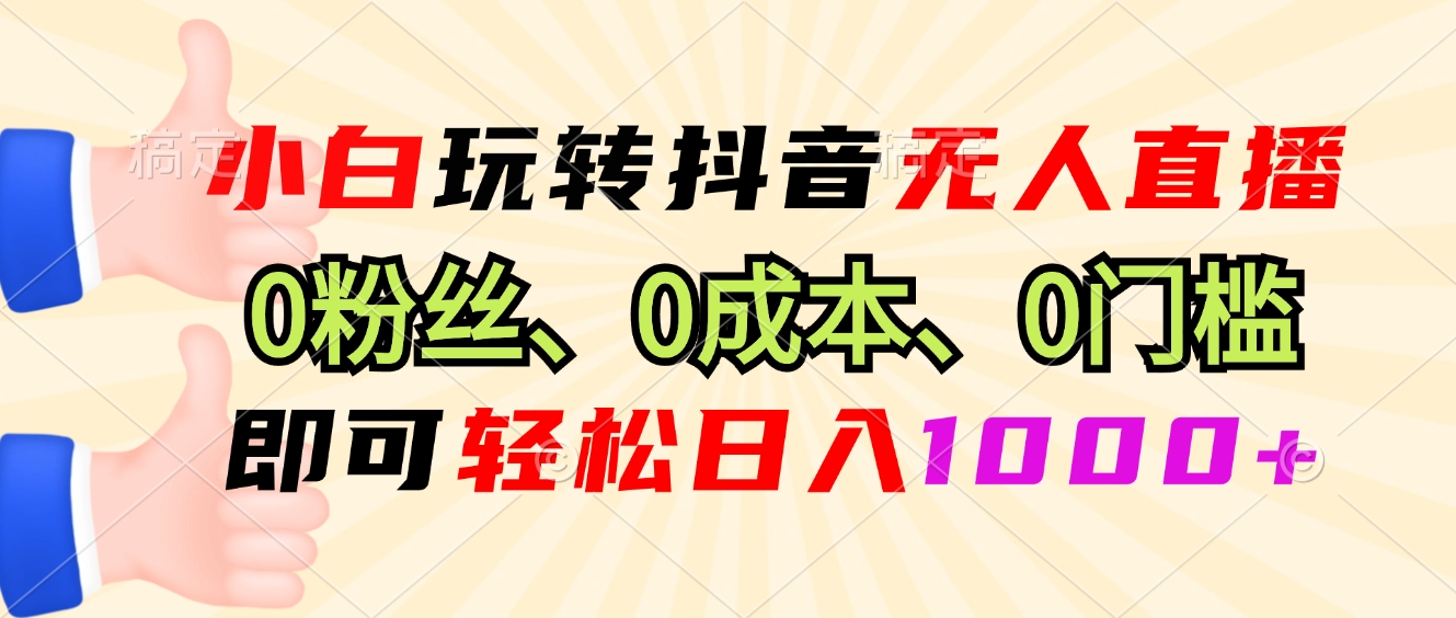 小白玩转抖音无人直播，0粉丝、0成本、0门槛，轻松日入1000+ - 小毅网创-小毅网创