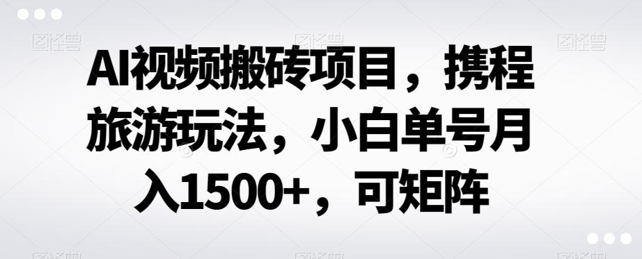 AI视频搬砖项目，携程旅游玩法，小白单号月入1500+，可矩阵 - 小毅网创-小毅网创