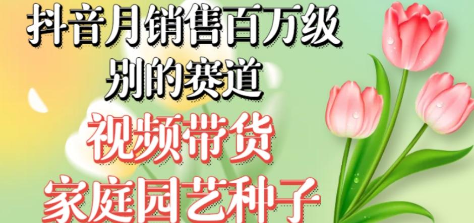 抖音月销售百万级别的赛道，视频带货家庭园艺种子，无需实拍小白可做 - 小毅网创-小毅网创