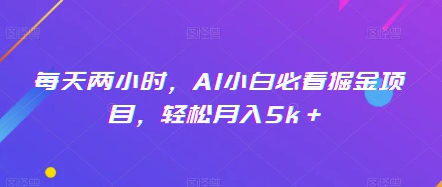 每天两小时，AI小白必看掘金项目，轻松月入5k＋ - 小毅网创-小毅网创