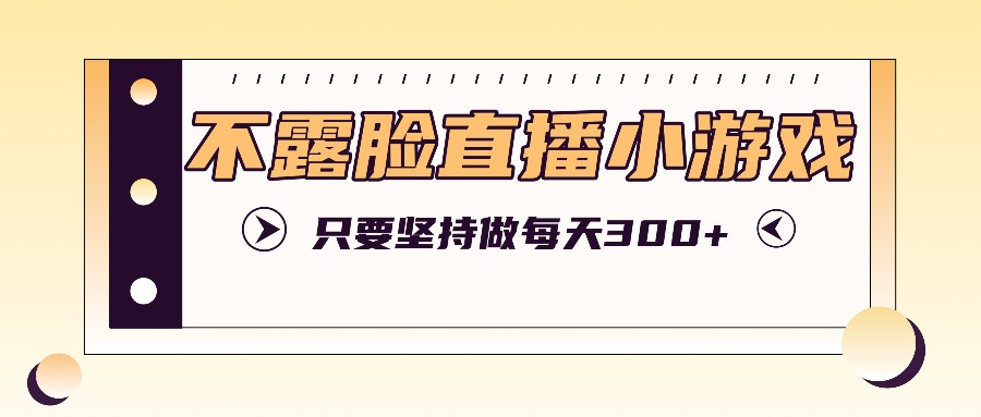 不露脸直播小游戏项目玩法，只要坚持做，轻松实现每天300+ - 小毅网创-小毅网创