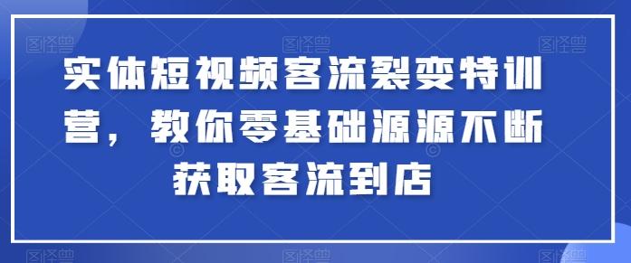 实体短视频客流裂变特训营，教你零基础源源不断获取客流到店 - 小毅网创-小毅网创