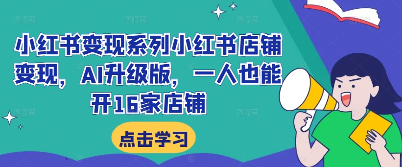 小红书变现系列小红书店铺变现，AI升级版，一人也能开16家店铺 - 小毅网创-小毅网创