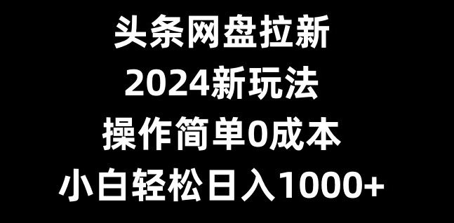 头条网盘拉新，2024新玩法，操作简单0成本，小白轻松日入1000+ - 小毅网创-小毅网创