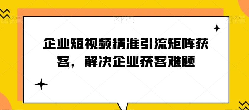 企业短视频精准引流矩阵获客，解决企业获客难题 - 小毅网创-小毅网创