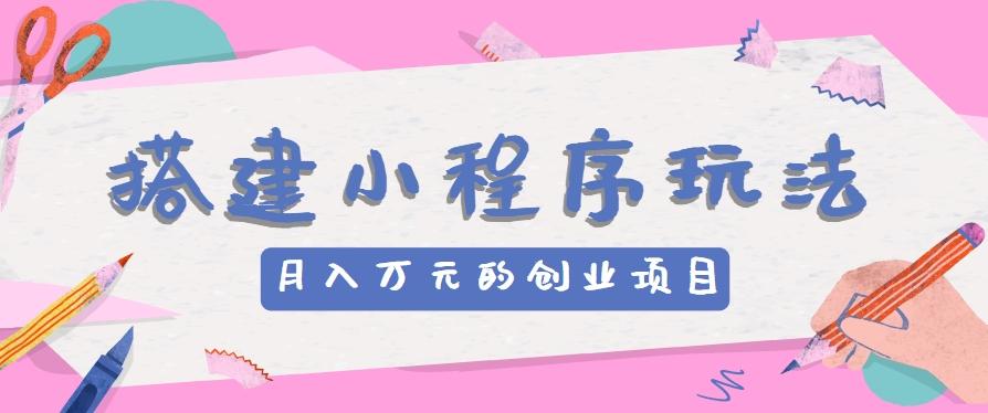 搭建小程序玩法分享，如何开启月收入万元的创业项目 - 小毅网创-小毅网创
