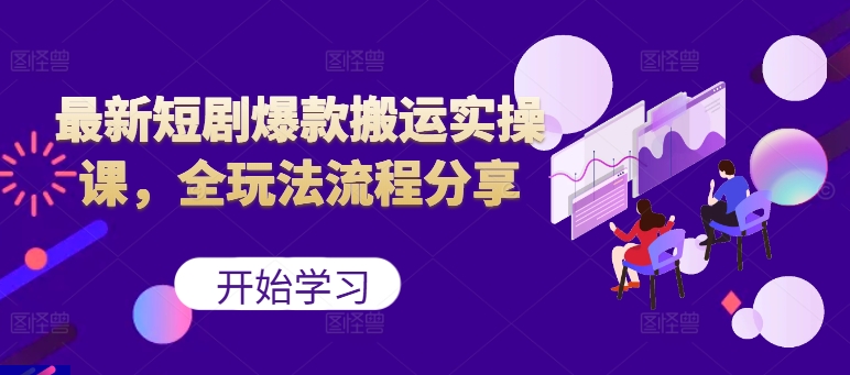 最新短剧爆款搬运实操课，全玩法流程分享(上) - 小毅网创-小毅网创