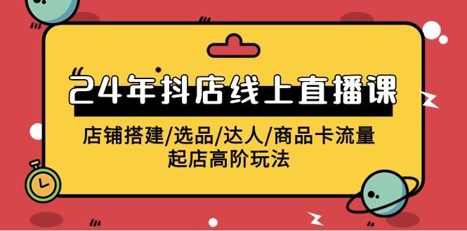 (9812期)2024年抖店线上直播课，店铺搭建/选品/达人/商品卡流量/起店高阶玩法 - 小毅网创-小毅网创