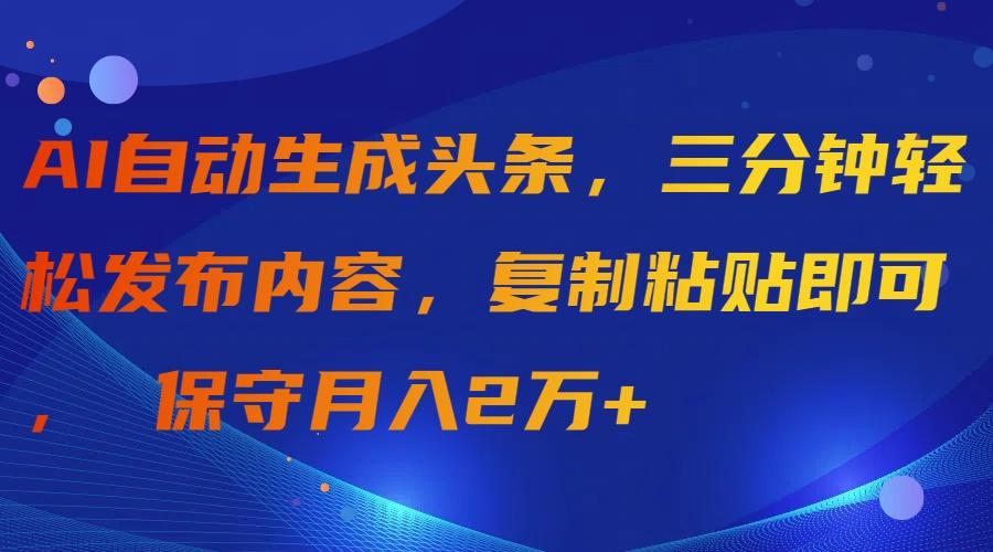 (9811期)AI自动生成头条，三分钟轻松发布内容，复制粘贴即可， 保守月入2万+-小毅网创