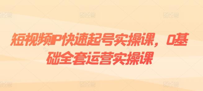 短视频IP快速起号实操课，0基础全套运营实操课，爆款内容设计+粉丝运营+内容变现 - 小毅网创-小毅网创