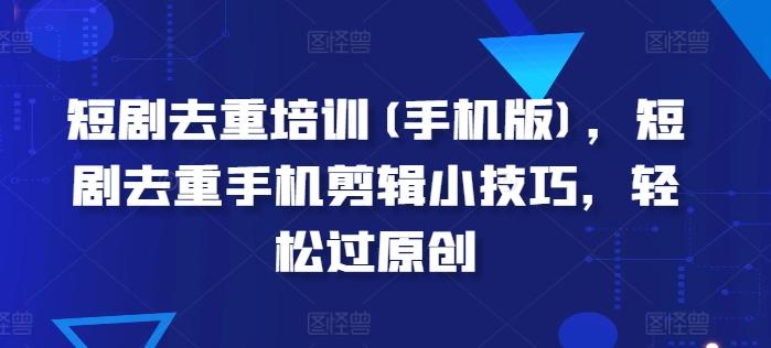 短剧去重培训(手机版)，短剧去重手机剪辑小技巧，轻松过原创 - 小毅网创-小毅网创