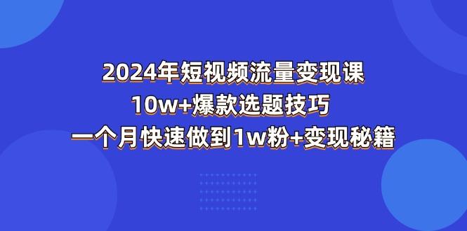 2024年短视频-流量变现课：10w+爆款选题技巧 一个月快速做到1w粉+变现秘籍 - 小毅网创-小毅网创