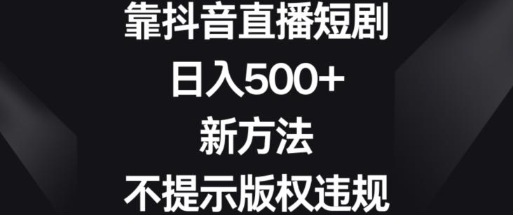 靠抖音直播短剧，日入500+，新方法、不提示版权违规【揭秘】 - 小毅网创-小毅网创