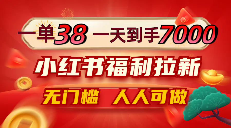 一单38，一天到手7000+，小红书福利拉新，0门槛人人可做 - 小毅网创-小毅网创