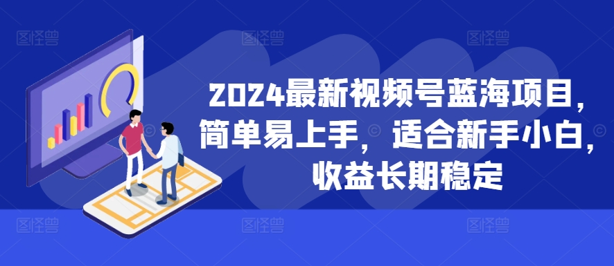 2024最新视频号蓝海项目，简单易上手，适合新手小白，收益长期稳定 - 小毅网创-小毅网创