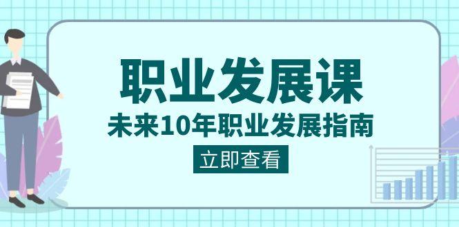 职业发展课，未来10年职业发展指南（七套课程合集） - 小毅网创-小毅网创