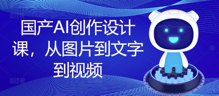 国产AI创作设计课，从图片到文字到视频 - 小毅网创-小毅网创