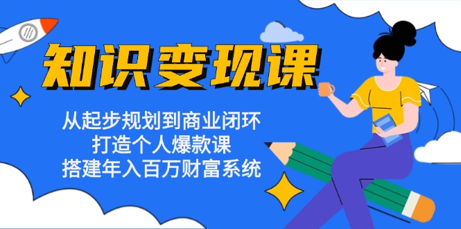 知识变现课：从起步规划到商业闭环 打造个人爆款课 搭建年入百万财富系统 - 小毅网创-小毅网创
