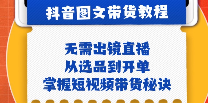 抖音图文&带货实操：无需出镜直播，从选品到开单，掌握短视频带货秘诀 - 小毅网创-小毅网创