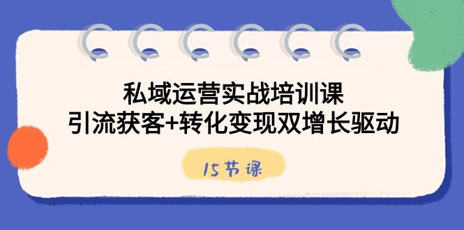 私域运营实战培训课，引流获客+转化变现双增长驱动（15节课） - 小毅网创-小毅网创