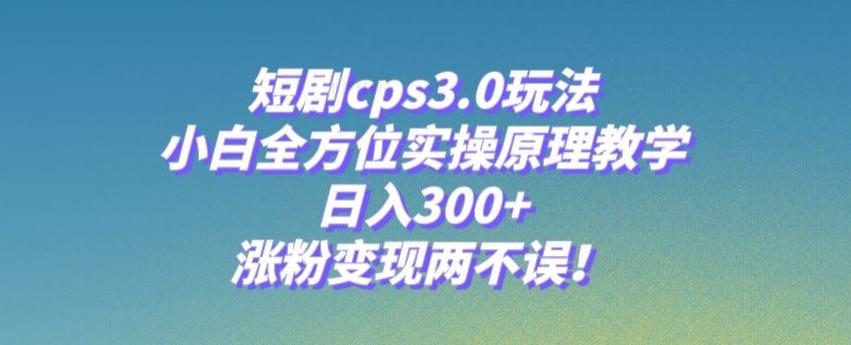 短剧cps3.0玩法，小白全方位实操原理教学，日入300+，涨粉变现两不误！ - 小毅网创-小毅网创